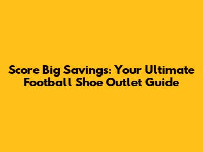 Score Big Savings: Your Ultimate Football Shoe Outlet Guide