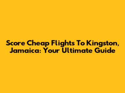 Score Cheap Flights To Kingston, Jamaica: Your Ultimate Guide
