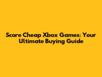 Score Cheap Xbox Games: Your Ultimate Buying Guide