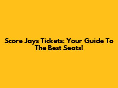 Score Jays Tickets: Your Guide To The Best Seats!