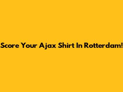 Score Your Ajax Shirt In Rotterdam!