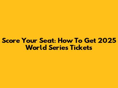 Score Your Seat: How To Get 2025 World Series Tickets