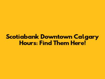 Scotiabank Downtown Calgary Hours: Find Them Here!