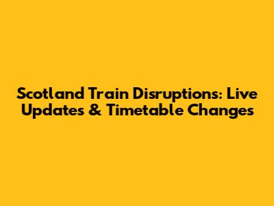 Scotland Train Disruptions: Live Updates & Timetable Changes