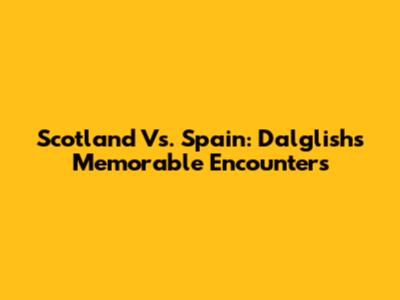 Scotland Vs. Spain: Dalglish's Memorable Encounters