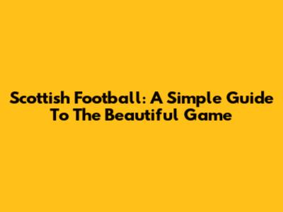 Scottish Football: A Simple Guide To The Beautiful Game