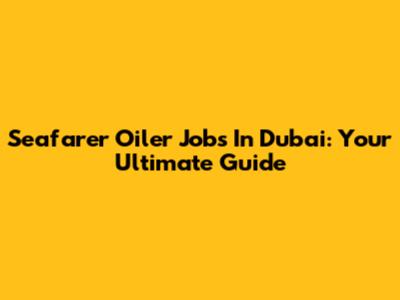 Seafarer Oiler Jobs In Dubai: Your Ultimate Guide