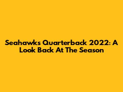 Seahawks Quarterback 2022: A Look Back At The Season