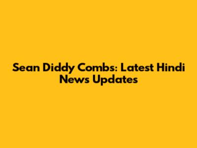 Sean 'Diddy' Combs: Latest Hindi News Updates