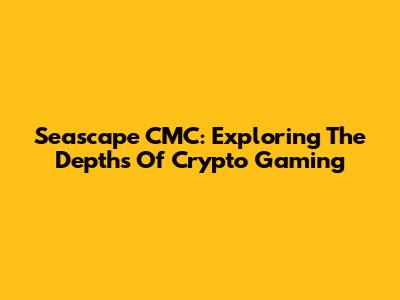 Seascape CMC: Exploring The Depths Of Crypto Gaming