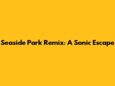 Seaside Park Remix: A Sonic Escape