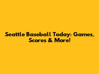 Seattle Baseball Today: Games, Scores & More!