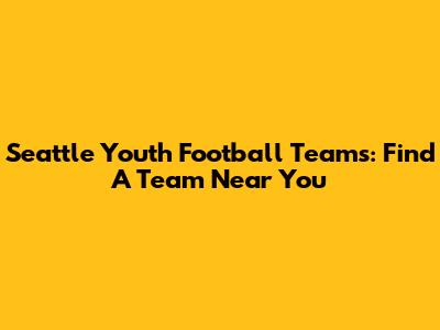 Seattle Youth Football Teams: Find A Team Near You