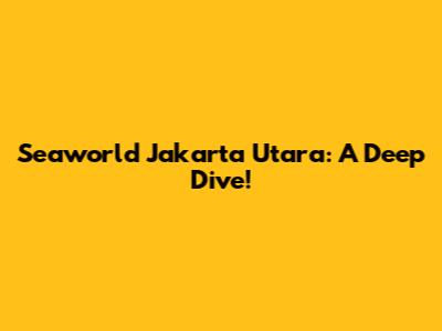Seaworld Jakarta Utara: A Deep Dive!
