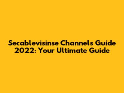 Secablevisinse Channels Guide 2022: Your Ultimate Guide
