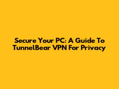 Secure Your PC: A Guide To TunnelBear VPN For Privacy