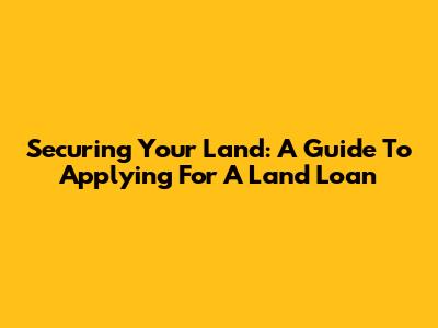 Securing Your Land: A Guide To Applying For A Land Loan