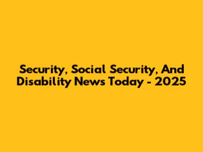 Security, Social Security, And Disability News Today - 2025