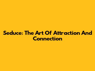Seduce: The Art Of Attraction And Connection