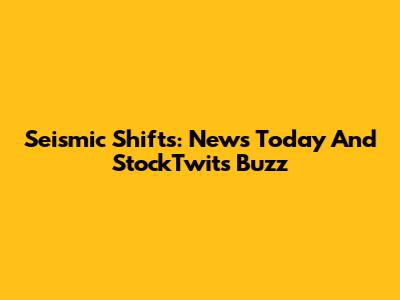 Seismic Shifts: News Today And StockTwits Buzz