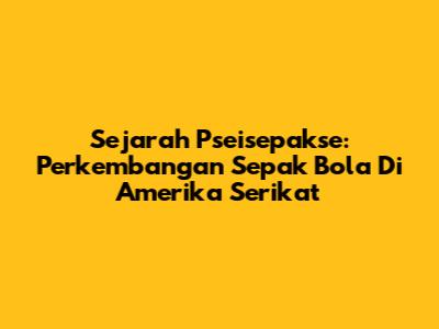 Sejarah Pseisepakse: Perkembangan Sepak Bola Di Amerika Serikat