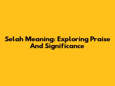 Selah Meaning: Exploring Praise And Significance