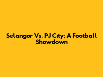 Selangor Vs. PJ City: A Football Showdown