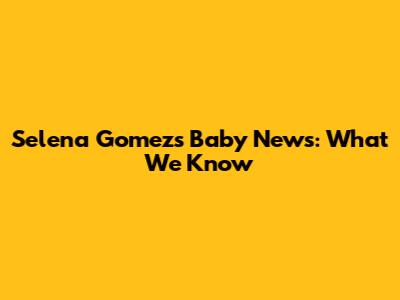 Selena Gomez's Baby News: What We Know
