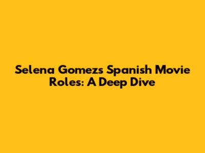 Selena Gomez's Spanish Movie Roles: A Deep Dive