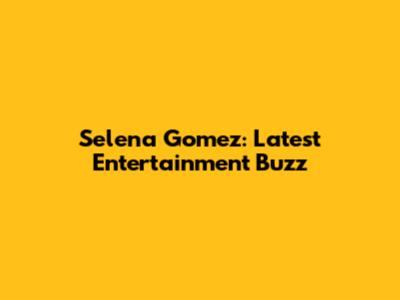 Selena Gomez: Latest Entertainment Buzz