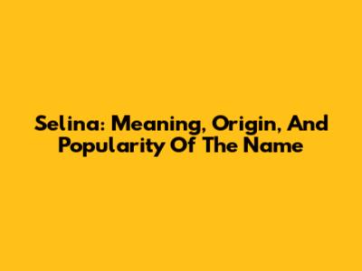 Selina: Meaning, Origin, And Popularity Of The Name