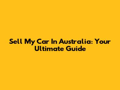 Sell My Car In Australia: Your Ultimate Guide