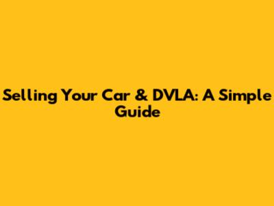 Selling Your Car & DVLA: A Simple Guide