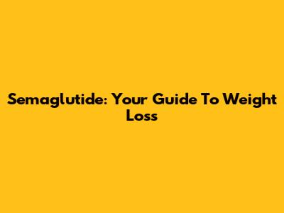 Semaglutide: Your Guide To Weight Loss