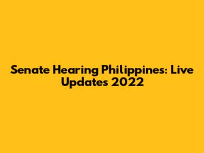 Senate Hearing Philippines: Live Updates 2022