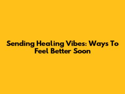 Sending Healing Vibes: Ways To Feel Better Soon