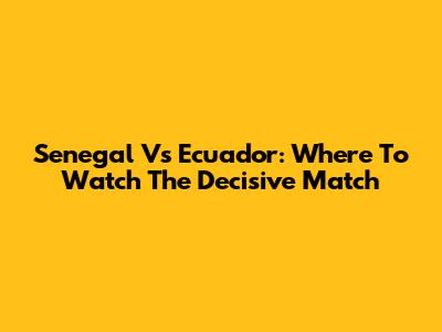 Senegal Vs Ecuador: Where To Watch The Decisive Match