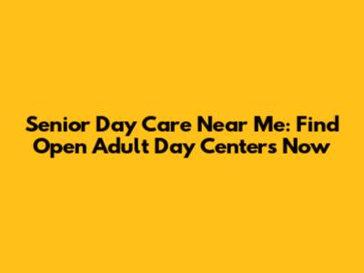 Senior Day Care Near Me: Find Open Adult Day Centers Now