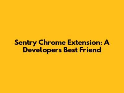 Sentry Chrome Extension: A Developer's Best Friend