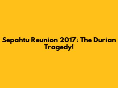 Sepahtu Reunion 2017: The Durian Tragedy!