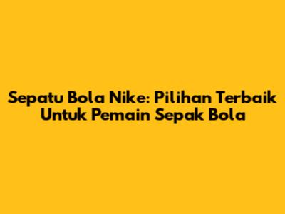 Sepatu Bola Nike: Pilihan Terbaik Untuk Pemain Sepak Bola