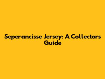 Seperancisse Jersey: A Collector's Guide