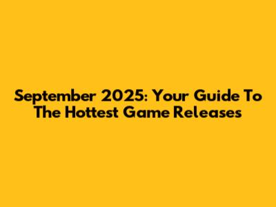 September 2025: Your Guide To The Hottest Game Releases