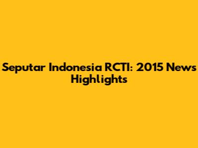 Seputar Indonesia RCTI: 2015 News Highlights