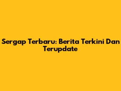 Sergap Terbaru: Berita Terkini Dan Terupdate