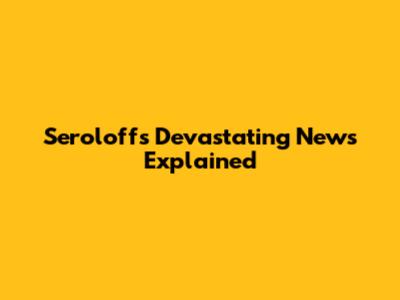Seroloff's Devastating News Explained