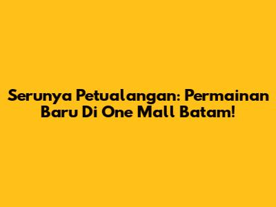 Serunya Petualangan: Permainan Baru Di One Mall Batam!