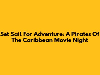 Set Sail For Adventure: A Pirates Of The Caribbean Movie Night