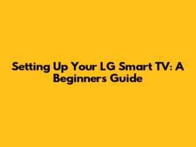 Setting Up Your LG Smart TV: A Beginner's Guide