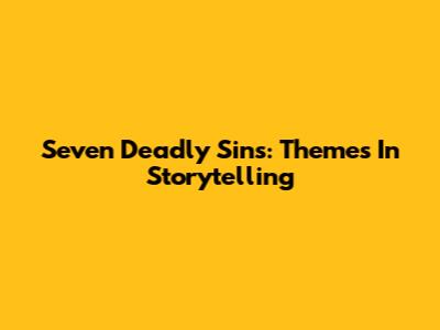 Seven Deadly Sins: Themes In Storytelling